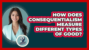 How Does Consequentialism Measure Different Types Of Good? - Philosophy Beyond