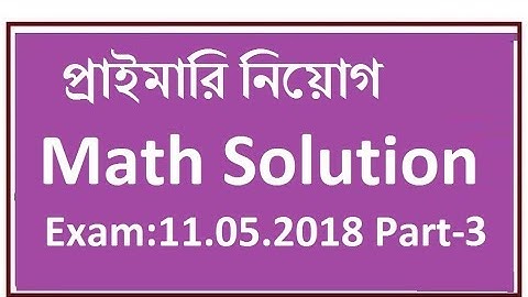 প্রাথমিক বিদ্যালয়ের শিক্ষক নিয়োগের পরীক্ষার  Math প্রশ্নের সমাধান Part- 3 Exam Date 11.05.2018