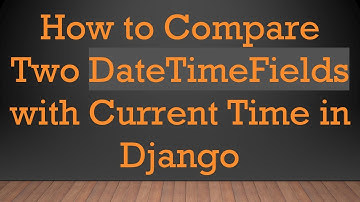 How to Compare Two DateTimeFields with Current Time in Django