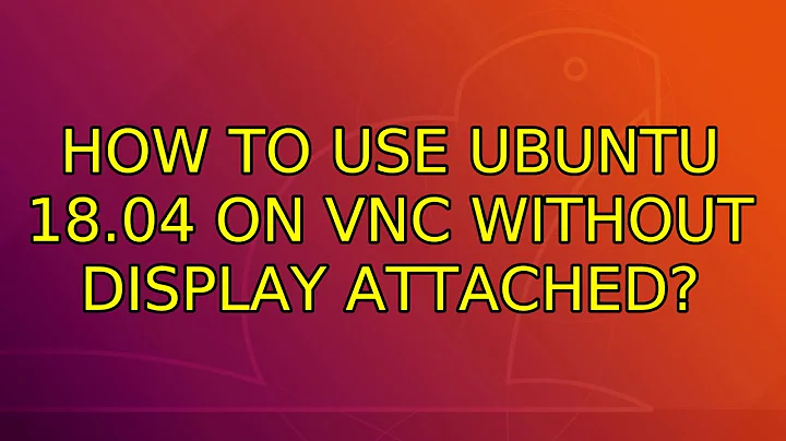 Ubuntu: How to use Ubuntu 18.04 on VNC without display attached? (2 Solutions!!)