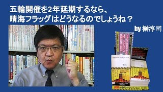 五輪開催を2年延期するなら、晴海フラッグはどうなるのでしょうね？　by榊淳司
