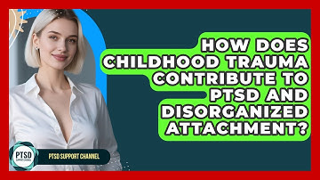 How Does Childhood Trauma Contribute To PTSD And Disorganized Attachment? - PTSD Support Channel