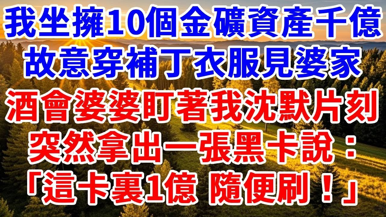 我坐擁10個金礦資產千億，故意穿補丁衣服見婆家。酒會上她盯著我沈默片刻，突然拿出一張黑卡，說：「這卡裏1億 隨便刷！」#思妤說故事#為人處世#生活經驗#情感故事#晚年哲理#說故事#完結文#原創故事