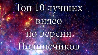 ТОП 10 ЛУЧШИХ ВИДЕО ПО ВЕРСИИ ПОДПИСЧИКОВ