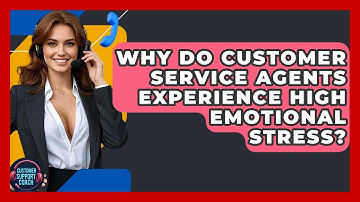 Why Do Customer Service Agents Experience High Emotional Stress? - Customer Support Coach
