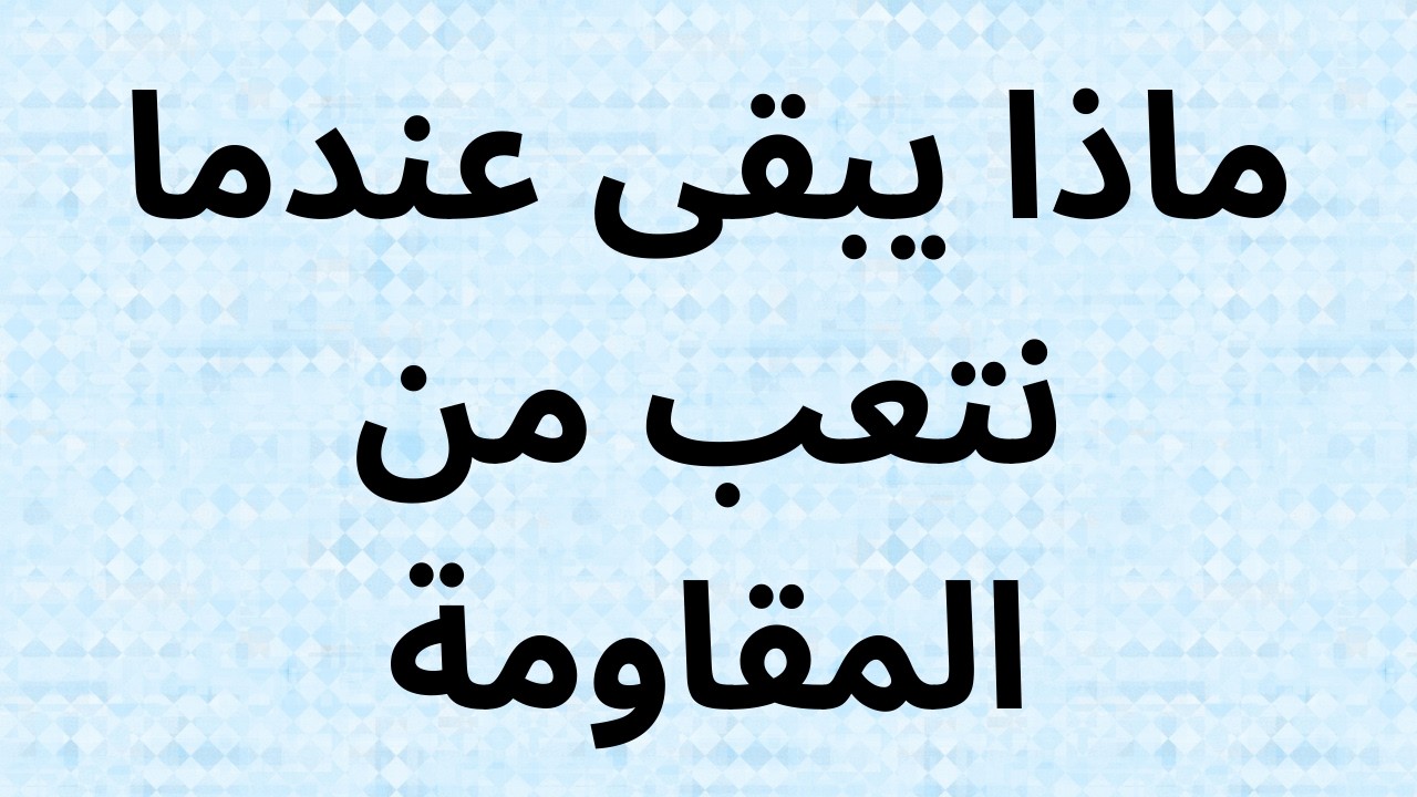 ماذا يبقى عندما نتعب من المقاومة