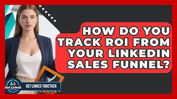 How Do You Track ROI From Your LinkedIn Sales Funnel? - Get Linked Together