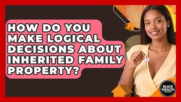 How Do You Make Logical Decisions About Inherited Family Property? - Black Wealth Estates