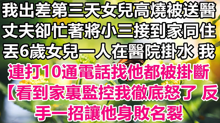 我出差的第二天，女儿因高烧被送进医院，而丈夫却忙着把情妇接回家同住，6岁的女儿独自在医院输液。我打了十个电话找他，都被挂断。看到家里的监控后，我彻底愤怒，决定让他名声扫地。
