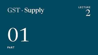 GST Lecture 2: Supply, Part 1 (Section 7)