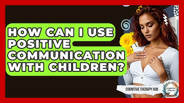 How Can I Use Positive Communication With Children? - Cognitive Therapy Hub