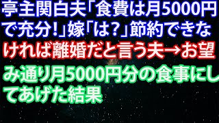 【スカッとする話】亭主関白夫「食費は月5000円で充分！」嫁「は？」節約できなければ離婚だと言う夫→お望み通り月5000円分の食事にしてあげた結果#8752