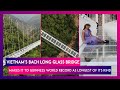 Vietnams bach long glass bridge makes it to guinness world record as longest of its kind