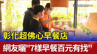 彰化超佛心早餐店網友曬&quot;7樣早餐百元有找&quot; 