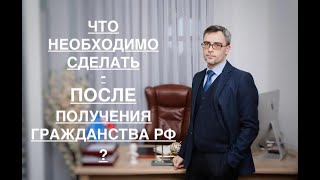 ЧТО НЕОБХОДИМО СДЕЛАТЬ – ПОСЛЕ ПОЛУЧЕНИЯ ГРАЖДАНСТВА РФ ?