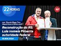 22 horas - Reconstrução do RS: Lula nomeia Pimenta autoridade federal 15.05.24