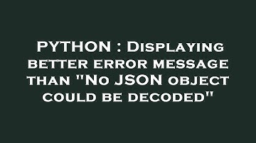 PYTHON : Displaying better error message than "No JSON object could be decoded"