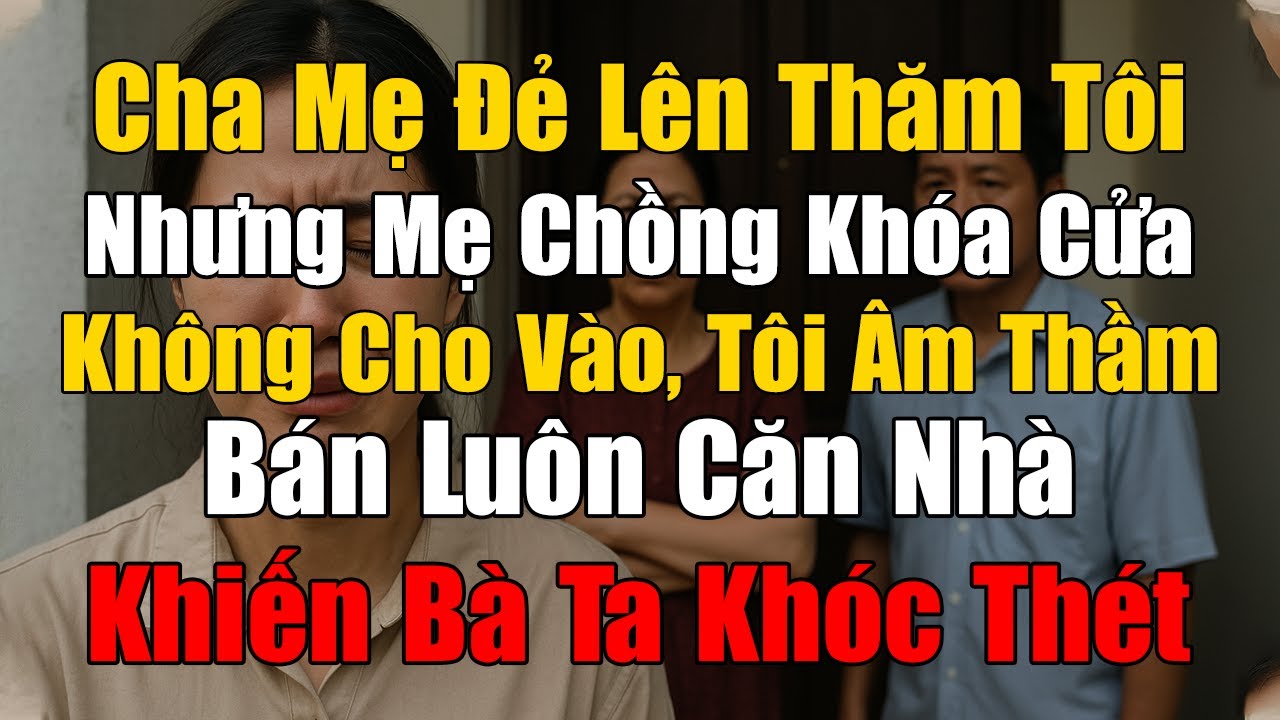 Cha Mẹ Lên Thăm Tôi Nhưng Mẹ Chồng Không Cho Vào Cửa. Tôi Âm Thầm Bán Luôn Căn Nhà Khiến Bà Tái Mặt