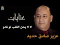 عزيز صادق حديد لا لا يحن القلب لو نادو عتابات قديمه 