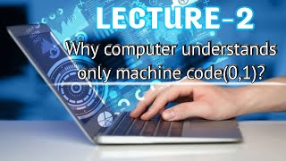 Lecture 2: Why computer understands only machine code(0,1) ?