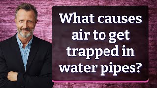 What causes air to get trapped in water pipes?