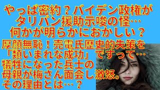 やっぱ密約？バイデン政権がタリバン援助示唆の怪、何かが明らかにおかしい…？厚顔無恥！バイデン氏は歴史的失策を「類いまれな成功」ですって…犠牲になった兵士の母親が梅さん面会し激怒。その理由とは？#401