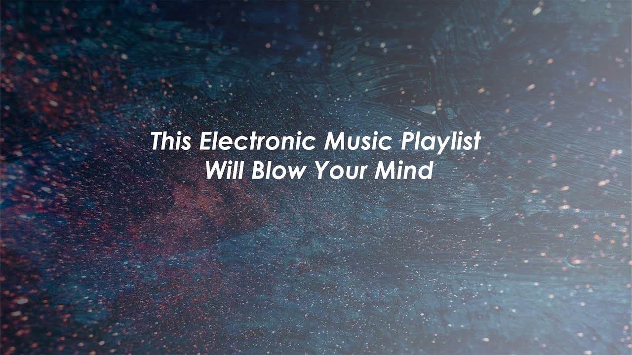 This Electronic Music Playlist Will Blow Your Mind YouTube