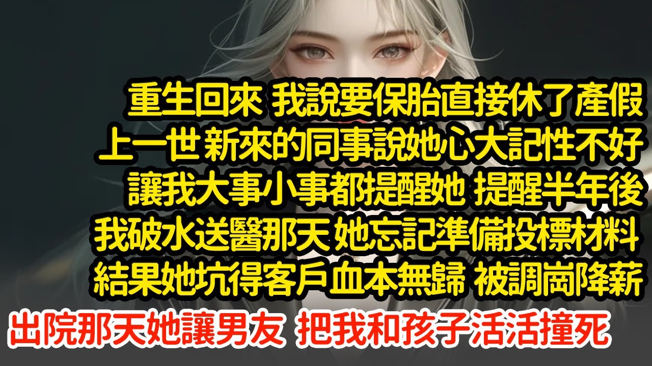 重生回來我說要保胎直接休了產假，上一世新來的同事說讓我大事小事都提醒她，半年後我破水送醫那天 她忘記準備投標材料，她坑得客戶血本無歸調崗降薪，出院那天把我和孩子活活撞死#小說#推文#新題材#爽文#復仇