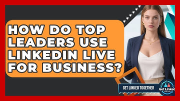 How Do Top Leaders Use LinkedIn Live For Business? - Get Linked Together