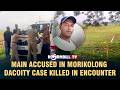 MAIN ACCUSED IN MORIKOLONG DACOITY CASE KILLED IN ENCOUNTER