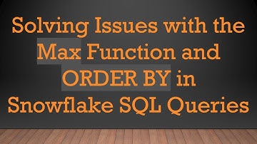 Solving Issues with the Max Function and ORDER BY in Snowflake SQL Queries