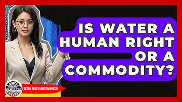 Is Water A Human Right Or A Commodity? - Learn About Libertarianism
