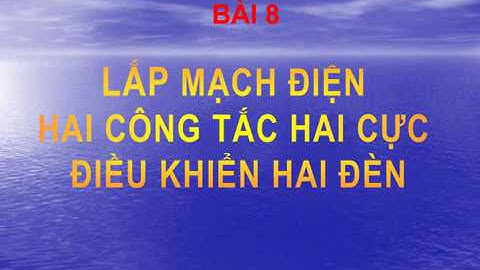 Tuần 21- BÀI 8 Thực hành Lắp mạch điện hai công tắc hai cực điều khiển hai đèn