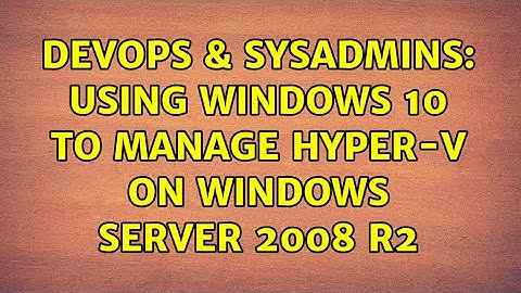 DevOps & SysAdmins: Using Windows 10 to manage Hyper-V on Windows Server 2008 R2 (2 Solutions!!)