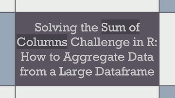 Solving the Sum of Columns Challenge in R: How to Aggregate Data from a Large Dataframe