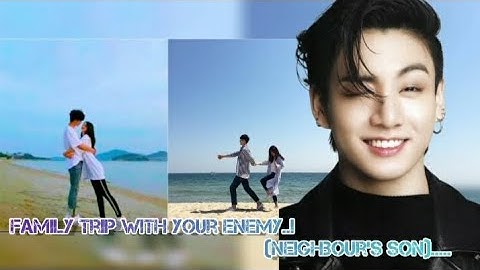 /Jungkook ff/ Family trip with your enemy...! ( Neighbour
