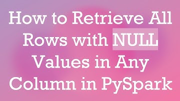 How to Retrieve All Rows with NULL Values in Any Column in PySpark