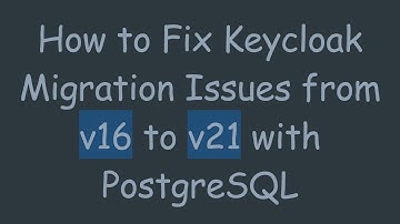 How to Fix Keycloak Migration Issues from v16 to v21 with PostgreSQL