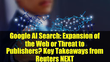 Google AI Search: Expansion of the Web or Threat to Publishers? Key Takeaways from Reuters NEXT