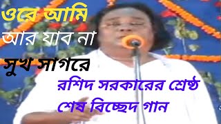 ওরে আমি আর যাব না সুখ সাগরে,রশিদ সরকারের শ্রেষ্ঠ শেষ বিচ্ছেদ গান।