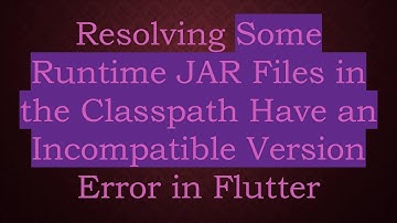 Resolving Some Runtime JAR Files in the Classpath Have an Incompatible Version Error in Flutter