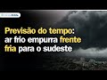 Previsão do tempo | Sul | Ar frio empurra frente fria para o Sudeste