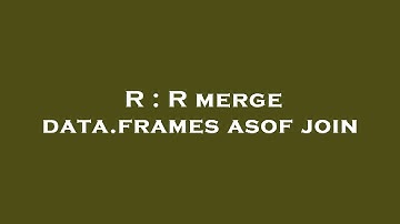 R : R merge data.frames asof join