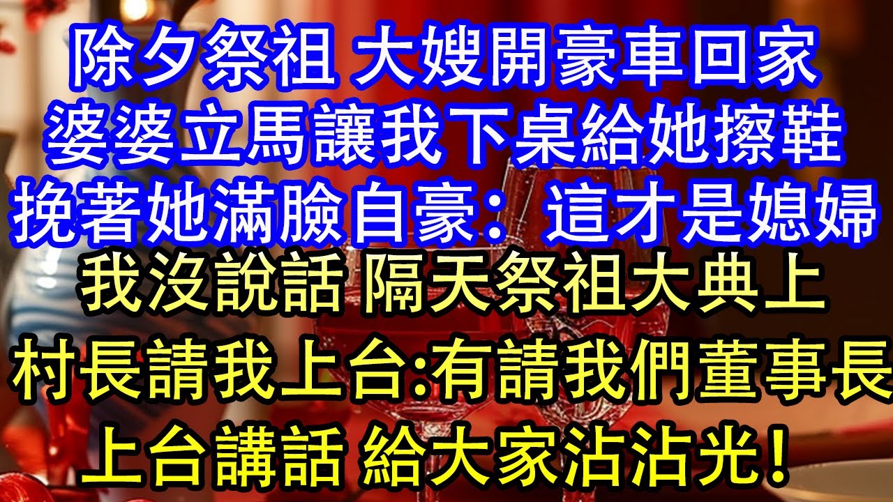 除夕祭祖 大嫂開豪車回家婆婆立馬讓我下桌給她擦鞋挽著她滿臉自豪：這才是媳婦我沒說話 隔天祭祖大典上村長請我上臺:有請我們董事長上臺講話 給大家沾沾光！