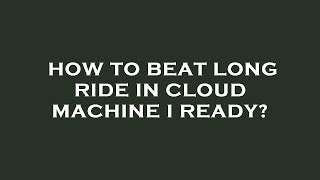 How to beat long ride in cloud machine i ready?