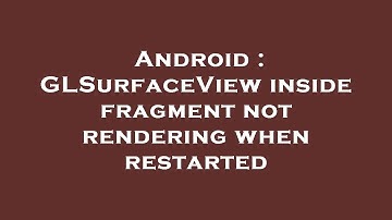 Android : GLSurfaceView inside fragment not rendering when restarted
