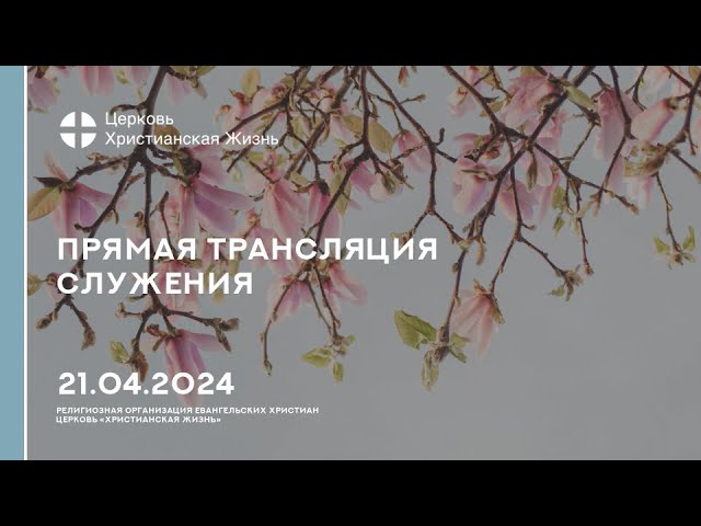 21.04.2024 Прямая трансляция служения Церкви «ХРИСТИАНСКАЯ ЖИЗНЬ»