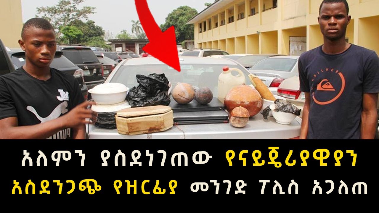 አለምን ያስደነገጠው የናይጄሪያዊያን አስደንጋጭ የዝርፊያ መንገድ ፖሊስ አጋለጠ