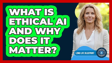 What Is Ethical AI And Why Does It Matter? - Long Life Blueprint
