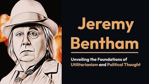 Jeremy Bentham: Unveiling the Foundations of Utilitarianism and Political Thought